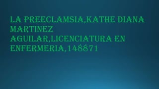 LA PREECLAMSIA,KATHE DIANA
MARTINEZ
AGUILAR,LICENCIATURA EN
ENFERMERIA,148871
 