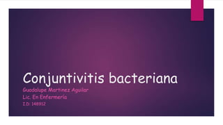 Conjuntivitis bacteriana
Guadalupe Martinez Aguilar
Lic. En Enfermería
I.D: 148912
 
