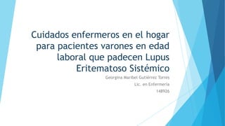 Cuidados enfermeros en el hogar
para pacientes varones en edad
laboral que padecen Lupus
Eritematoso Sistémico
Georgina Maribel Gutiérrez Torres
Lic. en Enfermería
148926
 