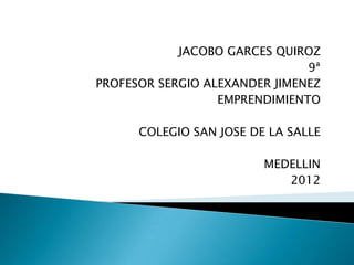 JACOBO GARCES QUIROZ
                               9ª
PROFESOR SERGIO ALEXANDER JIMENEZ
                  EMPRENDIMIENTO

      COLEGIO SAN JOSE DE LA SALLE

                         MEDELLIN
                            2012
 