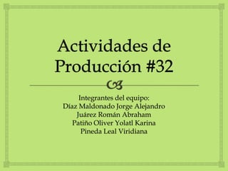 Actividades de Producción #32 Integrantes del equipo: Díaz Maldonado Jorge Alejandro Juárez Román Abraham Patiño Oliver Yolatl Karina Pineda Leal Viridiana 