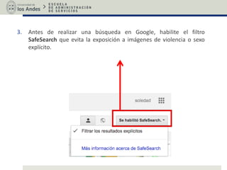 3. Antes de realizar una búsqueda en Google, habilite el filtro
SafeSearch que evita la exposición a imágenes de violencia o sexo
explícito.
 