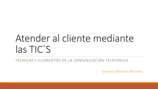 Atender al cliente mediante
las TIC´S
TÉCNICAS Y ELEMENTOS DE LA COMUNICACIÓN TELEFÓNICA
Daniela Morales Morales
 