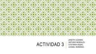 ACTIVIDAD 3
JANETH LEZAMA.
ARTURO MORALES.
STEFANIA ROJAS.
LEONEL ROMANO.
 