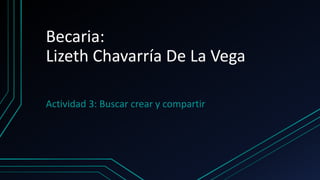 Becaria:
Lizeth Chavarría De La Vega
Actividad 3: Buscar crear y compartir
 