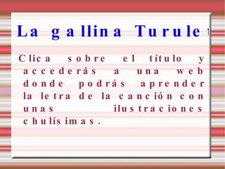 La gallina Turuleta Clica sobre el título y accederás a una web donde podrás aprender la letra de la canción con unas ilustraciones chulísimas. 