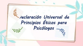 Declaración Universal de
Principios Éticos para
Psicólogos
 