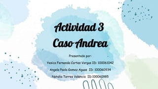 Actividad 3
Caso Andrea
Presentado por:
Yesica Fernanda Cortes Vargas ID: 100061042
Angela Paola Gomez Aguas ID: 100060934
Natalia Torres Valencia ID:100060985
 