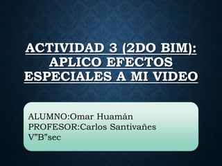 ACTIVIDAD 3 (2DO BIM):
APLICO EFECTOS
ESPECIALES A MI VIDEO
ALUMNO:Omar Huamán
PROFESOR:Carlos Santivañes
V”B”sec
 