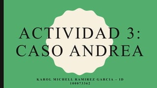 ACTIVIDAD 3:
CASO ANDREA
K A R O L M I C H E L L R A M I R E Z G A R C I A – I D
1 0 0 0 7 3 3 6 2
 