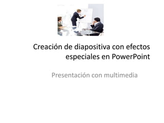 Creación de diapositiva con efectos
especiales en PowerPoint
Presentación con multimedia

 