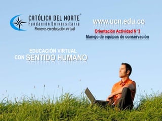 www.ucn.edu.co
                          www.ucn.edu.co
                           Orientación Actividad N 3
                       Manejo de equipos de conservación


   EDUCACIÓN VIRTUAL
CON SENTIDO   HUMANO
 