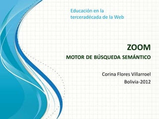 Educación en la
 terceradécada de la Web




                           ZOOM
MOTOR DE BÚSQUEDA SEMÁNTICO

              Corina Flores Villarroel
                        Bolivia-2012
 