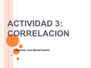 ACTIVIDAD 3:
CORRELACION
Integrante: Juan Manuel Useche
 