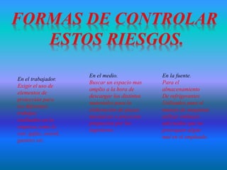 En el trabajador.
Exigir el uso de
elementos de
protección para
los diferentes
trabajos
realizados en la
empresa como lo
son: gafas, overol,
guantes etc.
En el medio.
Buscar un espacio mas
amplio a la hora de
descargar los distintos
materiales para la
elaboración de piezas
mecánicas o proyectos
propuestos por los
ingenieros.
En la fuente.
Para el
almacenamiento
De refrigerantes
Utilizados para el
manejo de maquinas
utilizar embaces
adecuados que no
provoquen algún
mal en el empleado.
 