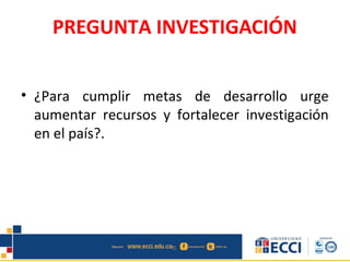 PREGUNTA INVESTIGACIÓN
• ¿Para cumplir metas de desarrollo urge
aumentar recursos y fortalecer investigación
en el país?.
 