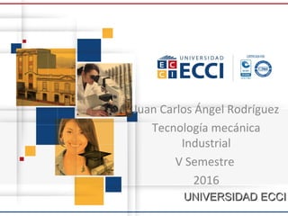 Juan Carlos Ángel Rodríguez
Tecnología mecánica
Industrial
V Semestre
2016
UNIVERSIDAD ECCIUNIVERSIDAD ECCI
 