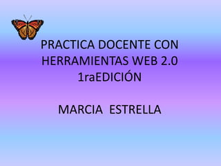 PRACTICA DOCENTE CON
HERRAMIENTAS WEB 2.0
1raEDICIÓN
MARCIA ESTRELLA

 
