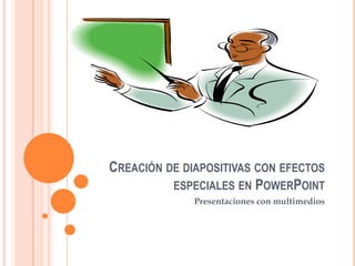 CREACIÓN DE DIAPOSITIVAS CON EFECTOS
ESPECIALES EN POWERPOINT
Presentaciones con multimedios

 