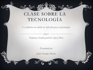 CLASE SOBRE LA
TECNOLOGÍA
La didáctica un ámbito de reflexión para el aprendizaje
Profesora: Sandra patricia López Mora
Pr...
