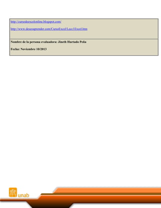 http://cursodeexcelonline.blogspot.com/
http://www.deseoaprender.com/CursoExcel/Lecc1Excel.htm

Nombre de la persona evaluadora: Jineth Hurtado Peña
Fecha: Noviembre 10/2013

 