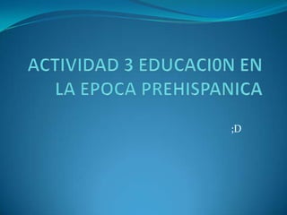 ACTIVIDAD 3 EDUCACI0N EN LA EPOCA PREHISPANICA ;D 