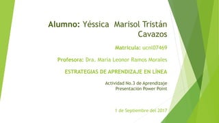 Alumno: Yéssica Marisol Tristán
Cavazos
Matricula: ucnl07469
Profesora: Dra. María Leonor Ramos Morales
ESTRATEGIAS DE APRENDIZAJE EN LÌNEA
Actividad No.3 de Aprendizaje
Presentación Power Point
1 de Septiembre del 2017
 