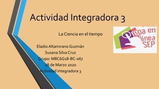 Actividad Integradora 3
La Ciencia en el tiempo
Eladio Altamirano Guzmán
Susana Silva Cruz
Grupo: M8C6G18-BC-067
28 de Marzo 2020
Actividad Integradora 3
 