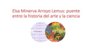 Elsa Minerva Arroyo Lemus: puente
entre la historia del arte y la ciencia
 