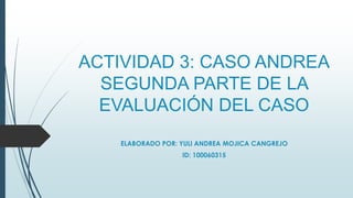 ACTIVIDAD 3: CASO ANDREA
SEGUNDA PARTE DE LA
EVALUACIÓN DEL CASO
ELABORADO POR: YULI ANDREA MOJICA CANGREJO
ID: 100060315
 