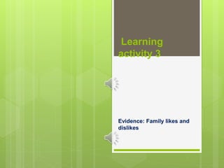 Learning
activity 3
Evidence: Family likes and
dislikes
 