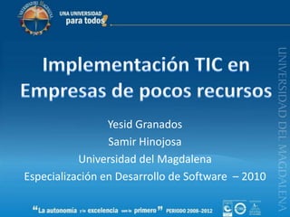 Implementación TIC en Empresas de pocos recursos Yesid Granados Samir Hinojosa Universidad del Magdalena Especialización en Desarrollo de Software  – 2010 