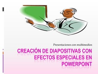 Presentaciones con multimedios

CREACIÓN DE DIAPOSITIVAS CON
EFECTOS ESPECIALES EN
POWERPOINT

 
