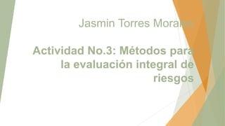 Jasmin Torres Morales
Actividad No.3: Métodos para
la evaluación integral de
riesgos
 