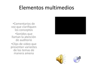 Elementos multimedios
•Comentarios de
voz que clarifiquen
los conceptos
•Sonidos que
llaman la atención
de auditorio
•Clips de video que
presentan variantes
de los temas de
manera amena

 
