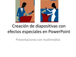 Creación de diapositivas con
efectos especiales en PowerPoint
Presentaciones con multimedios

 