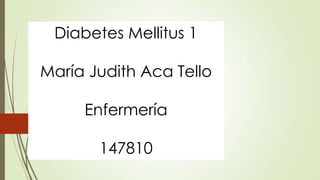 Diabetes Mellitus 1
María Judith Aca Tello
Enfermería
147810
 