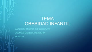 TEMA
OBESIDAD INFANTIL
MARIA DEL ROSARIO OCHOA ZARATE
LICENCIATURA EN ENFERMERÍA
ID 148753
 