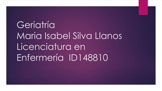 Geriatría
Maria Isabel Silva Llanos
Licenciatura en
Enfermería ID148810
 