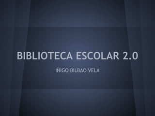 BIBLIOTECA ESCOLAR 2.0
IÑIGO BILBAO VELA

 