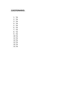 CUESTIONARIO:
1. Txt
2. Txt
3. Txt
4. Txt
5. Txt
6. Txt
7. Txt
8. Txt
9. Txt
10. Txt
11. Txt
12. Txt
13. Txt
14. Txt
15. Txt
 