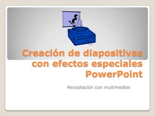 Creación de diapositivas
con efectos especiales
PowerPoint
Receptación con multimedios

 