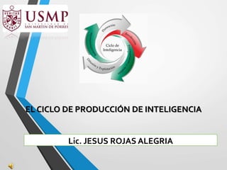 EL CICLO DE PRODUCCIÓN DE INTELIGENCIA
Lic. JESUS ROJAS ALEGRIA
 