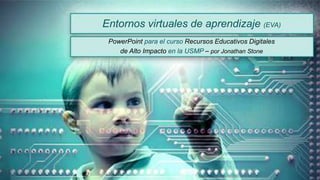 Entornos virtuales de aprendizaje (EVA)
PowerPoint para el curso Recursos Educativos Digitales
de Alto Impacto en la USMP – por Jonathan Stone
 