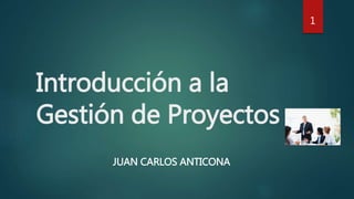 Introducción a la
Gestión de Proyectos
JUAN CARLOS ANTICONA
1
 