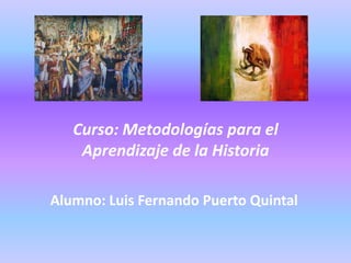Curso: Metodologías para el
Aprendizaje de la Historia
Alumno: Luis Fernando Puerto Quintal

 