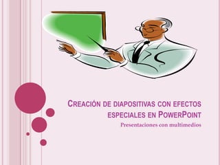 CREACIÓN DE DIAPOSITIVAS CON EFECTOS
ESPECIALES EN POWERPOINT
Presentaciones con multimedios

 