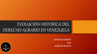 EVOLUCIÓN HISTORICA DEL
DERECHO AGRARIO EN VENEZUELA
DERECHO AGRARIO
SAIA
MARLENE BLANCO
 