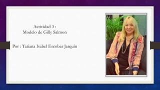 Actividad 3 :
Modelo de Gilly Salmon
Por : Tatiana Isabel Escobar Jarquín
 