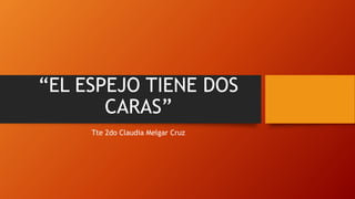 “EL ESPEJO TIENE DOS
CARAS”
Tte 2do Claudia Melgar Cruz
 